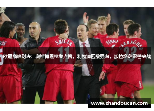 欧冠巅峰对决：奥斯梅恩喷发点赞，利物浦匹敌强者，加拉塔萨雷誓决战